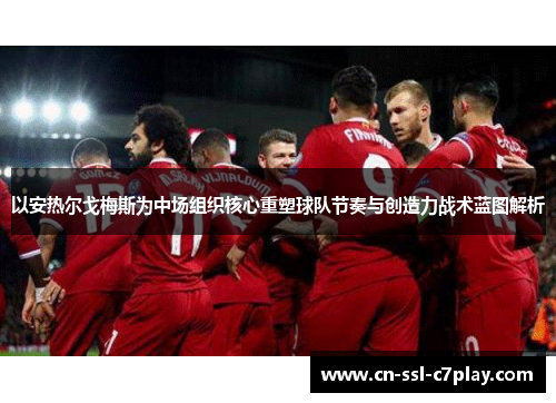 以安热尔戈梅斯为中场组织核心重塑球队节奏与创造力战术蓝图解析 以安热尔戈梅斯为中场组织核心重塑球队节奏与创造力战术蓝图解析