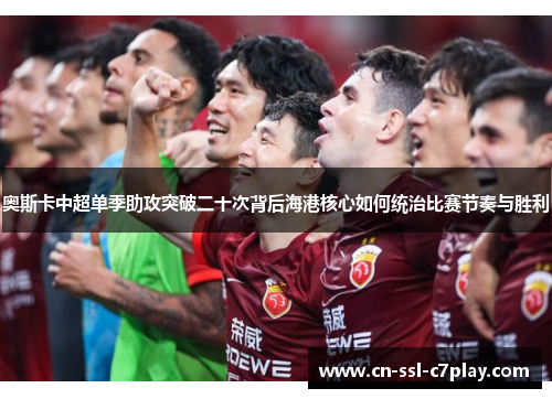 奥斯卡中超单季助攻突破二十次背后海港核心如何统治比赛节奏与胜利 奥斯卡中超单季助攻突破二十次背后海港核心如何统治比赛节奏与胜利