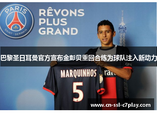 巴黎圣日耳曼官方宣布金彭贝重回合练为球队注入新动力 巴黎圣日耳曼官方宣布金彭贝重回合练为球队注入新动力