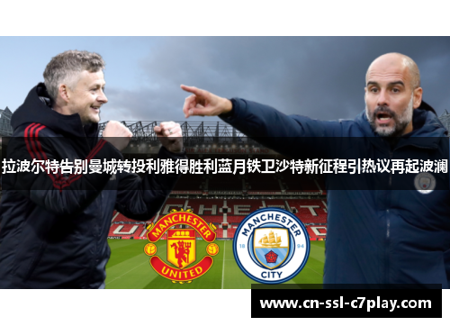 拉波尔特告别曼城转投利雅得胜利蓝月铁卫沙特新征程引热议再起波澜 拉波尔特告别曼城转投利雅得胜利蓝月铁卫沙特新征程引热议再起波澜
