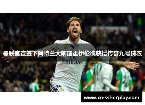 曼联官宣签下阿特兰大前锋霍伊伦德获授传奇九号球衣 曼联官宣签下阿特兰大前锋霍伊伦德获授传奇九号球衣