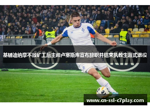 基辅迪纳摩不敌矿工后主帅卢塞斯库宣布辞职并结束执教生涯式退役