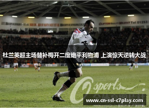 杜兰英超主场替补梅开二度绝平利物浦 上演惊天逆转大战 杜兰英超主场替补梅开二度绝平利物浦 上演惊天逆转大战