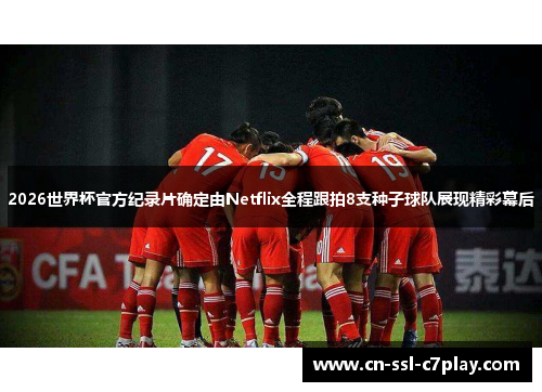 2026世界杯官方纪录片确定由Netflix全程跟拍8支种子球队展现精彩幕后 2026世界杯官方纪录片确定由Netflix全程跟拍8支种子球队展现精彩幕后