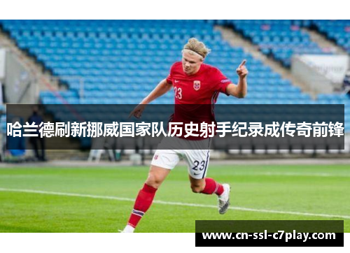 哈兰德刷新挪威国家队历史射手纪录成传奇前锋 哈兰德刷新挪威国家队历史射手纪录成传奇前锋