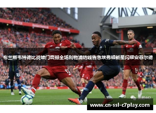 布兰斯韦特德比战破门震撼全场利物浦防线告急埃弗顿新星闪耀安菲尔德 布兰斯韦特德比战破门震撼全场利物浦防线告急埃弗顿新星闪耀安菲尔德